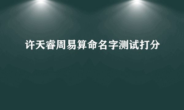 许天睿周易算命名字测试打分