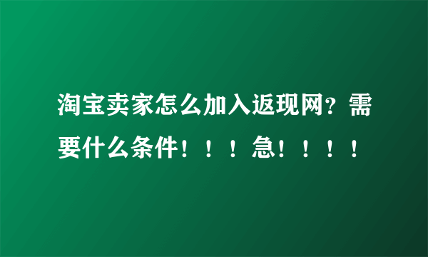 淘宝卖家怎么加入返现网？需要什么条件！！！急！！！！