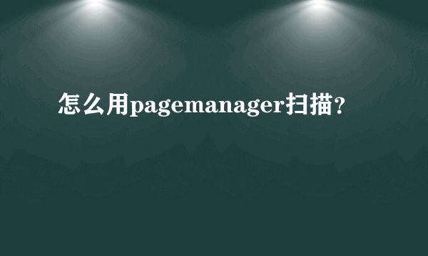 怎么用pagemanager扫描？