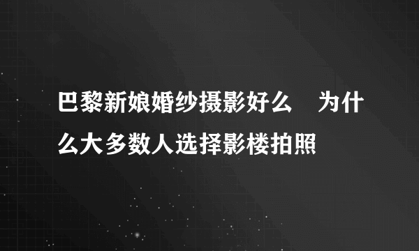 巴黎新娘婚纱摄影好么　为什么大多数人选择影楼拍照