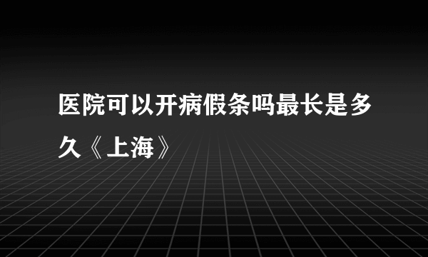 医院可以开病假条吗最长是多久《上海》