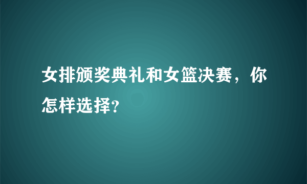 女排颁奖典礼和女篮决赛，你怎样选择？