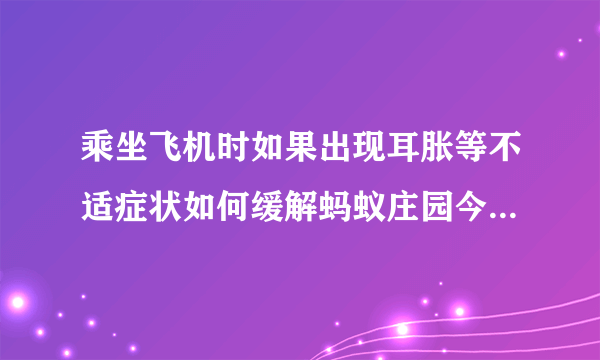 乘坐飞机时如果出现耳胀等不适症状如何缓解蚂蚁庄园今日答案_飞外