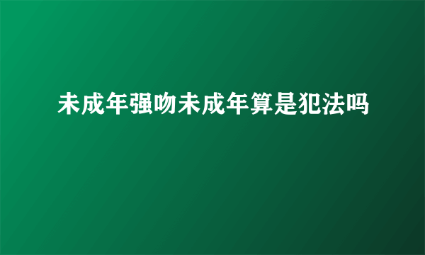 未成年强吻未成年算是犯法吗