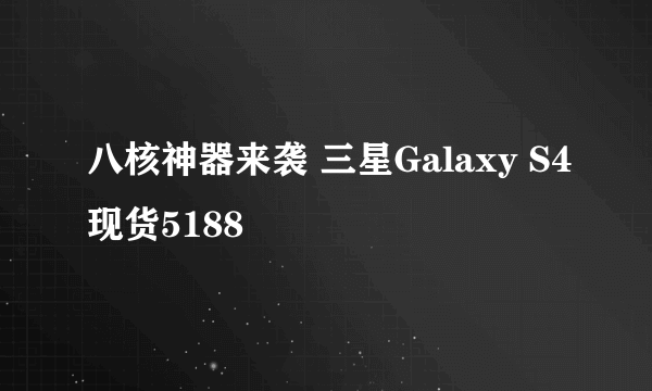 八核神器来袭 三星Galaxy S4现货5188