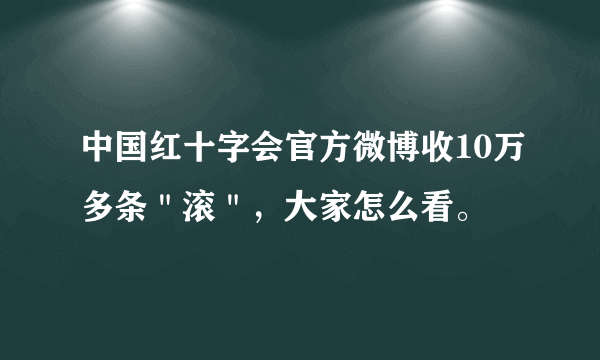 中国红十字会官方微博收10万多条＂滚＂，大家怎么看。