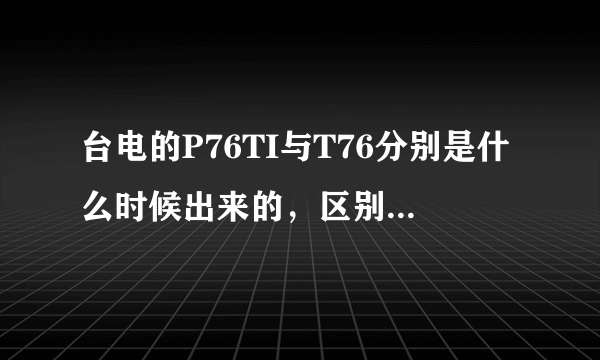 台电的P76TI与T76分别是什么时候出来的，区别是什么呀？