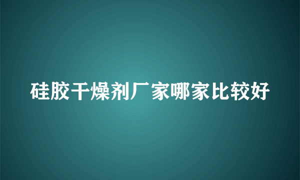 硅胶干燥剂厂家哪家比较好