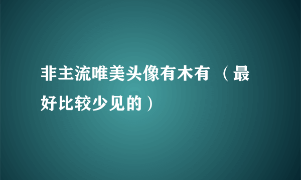 非主流唯美头像有木有 （最好比较少见的）