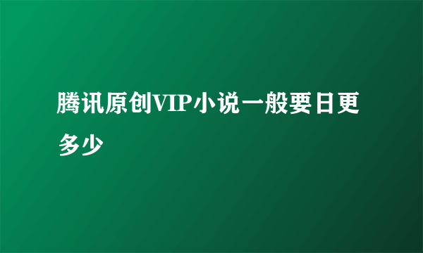 腾讯原创VIP小说一般要日更多少