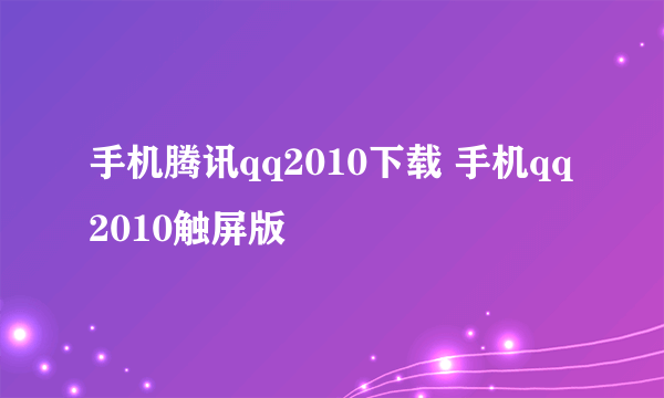 手机腾讯qq2010下载 手机qq2010触屏版