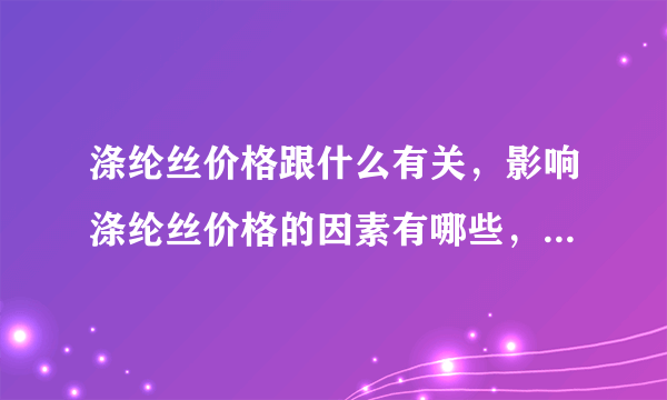 涤纶丝价格跟什么有关，影响涤纶丝价格的因素有哪些，求高手正解