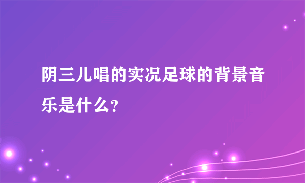 阴三儿唱的实况足球的背景音乐是什么？