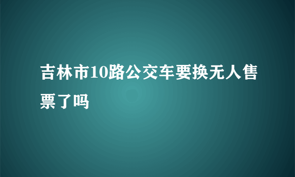 吉林市10路公交车要换无人售票了吗