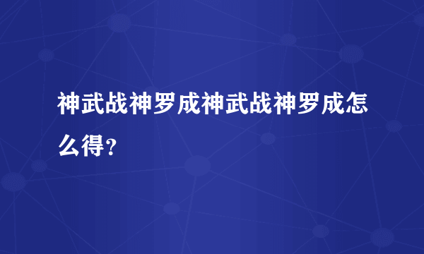 神武战神罗成神武战神罗成怎么得？