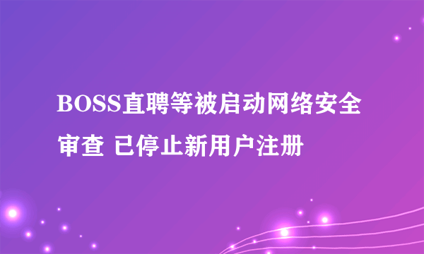 BOSS直聘等被启动网络安全审查 已停止新用户注册