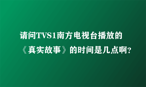 请问TVS1南方电视台播放的《真实故事》的时间是几点啊？