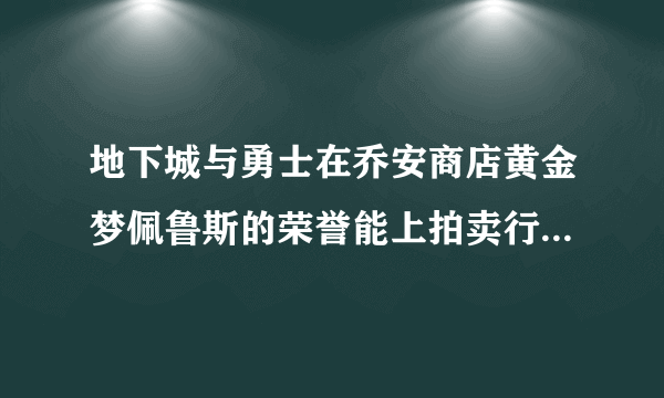 地下城与勇士在乔安商店黄金梦佩鲁斯的荣誉能上拍卖行拍卖？？