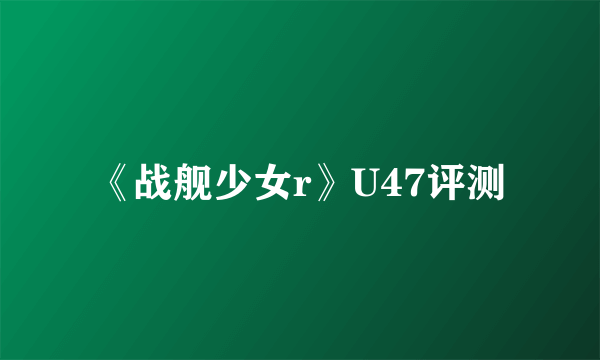 《战舰少女r》U47评测