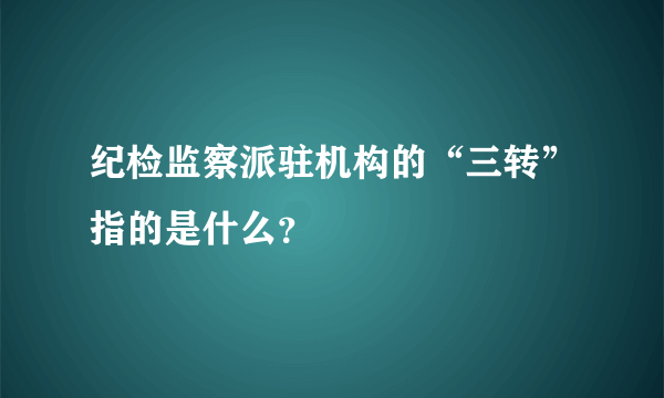 纪检监察派驻机构的“三转”指的是什么？