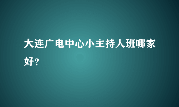 大连广电中心小主持人班哪家好？