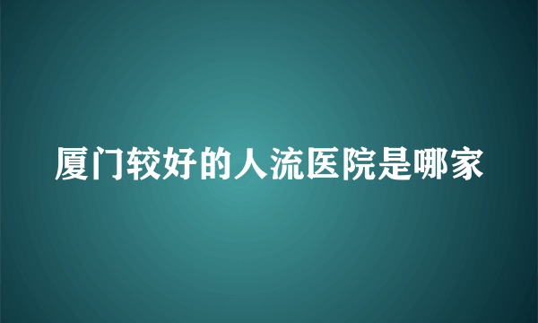 厦门较好的人流医院是哪家