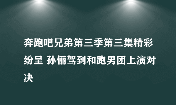 奔跑吧兄弟第三季第三集精彩纷呈 孙俪驾到和跑男团上演对决