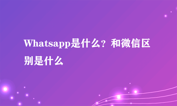 Whatsapp是什么？和微信区别是什么