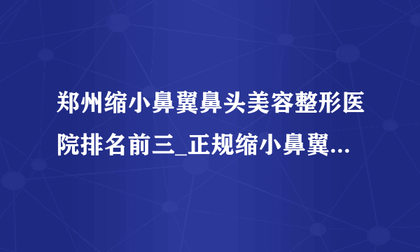 郑州缩小鼻翼鼻头美容整形医院排名前三_正规缩小鼻翼鼻头医疗整形医院排行榜【附价格】