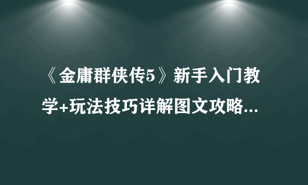 《金庸群侠传5》新手入门教学+玩法技巧详解图文攻略【完结】