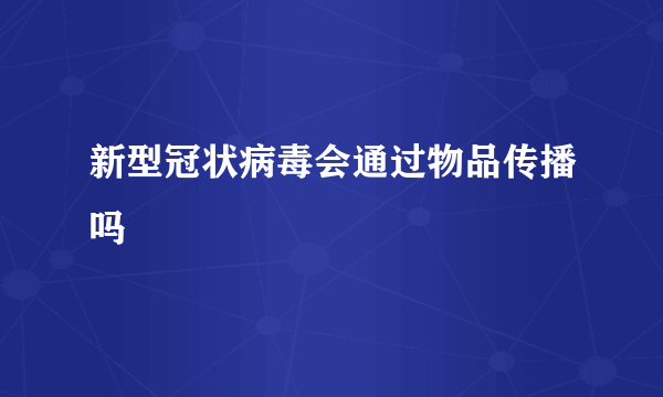 新型冠状病毒会通过物品传播吗