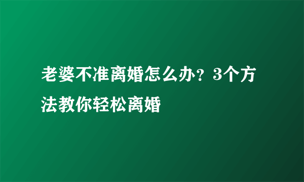 老婆不准离婚怎么办？3个方法教你轻松离婚