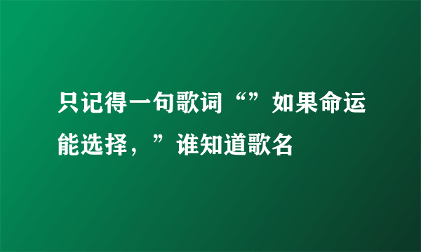 只记得一句歌词“”如果命运能选择，”谁知道歌名