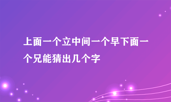 上面一个立中间一个早下面一个兄能猜出几个字