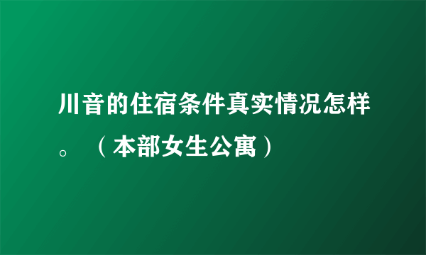 川音的住宿条件真实情况怎样。 （本部女生公寓）