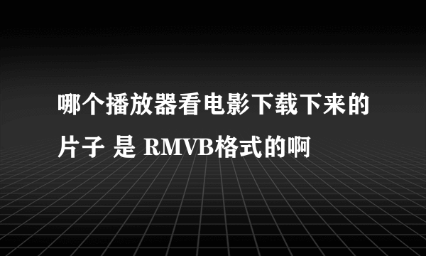 哪个播放器看电影下载下来的片子 是 RMVB格式的啊