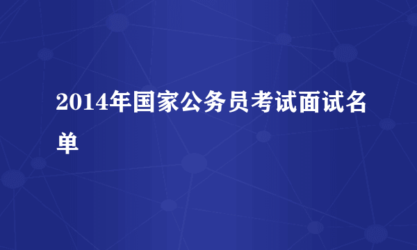 2014年国家公务员考试面试名单