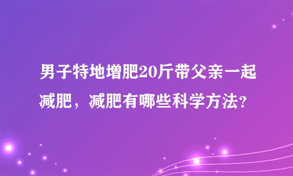 男子特地增肥20斤带父亲一起减肥，减肥有哪些科学方法？