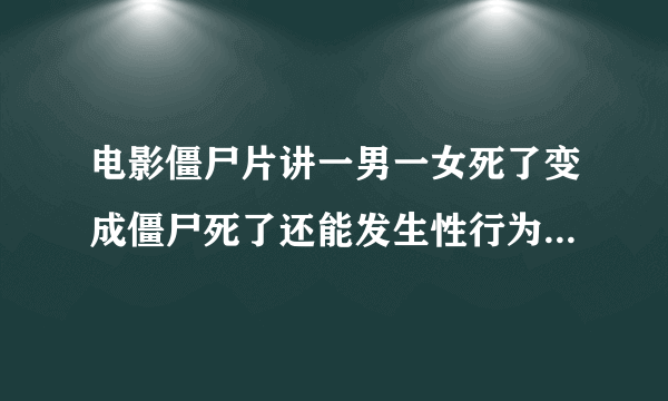 电影僵尸片讲一男一女死了变成僵尸死了还能发生性行为叫什么电影