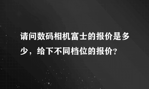 请问数码相机富士的报价是多少，给下不同档位的报价？