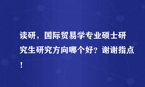 读研，国际贸易学专业硕士研究生研究方向哪个好？谢谢指点！