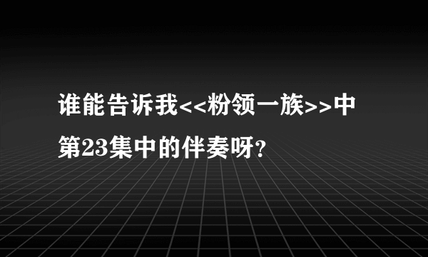 谁能告诉我<<粉领一族>>中第23集中的伴奏呀？