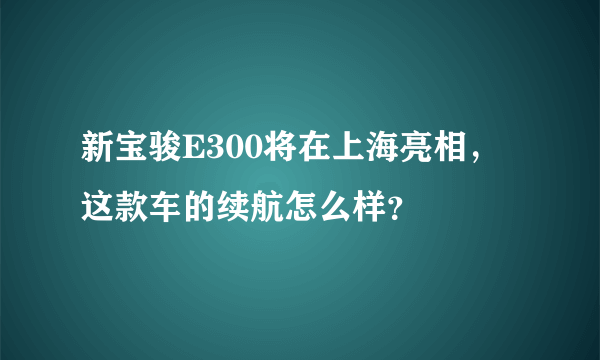 新宝骏E300将在上海亮相，这款车的续航怎么样？