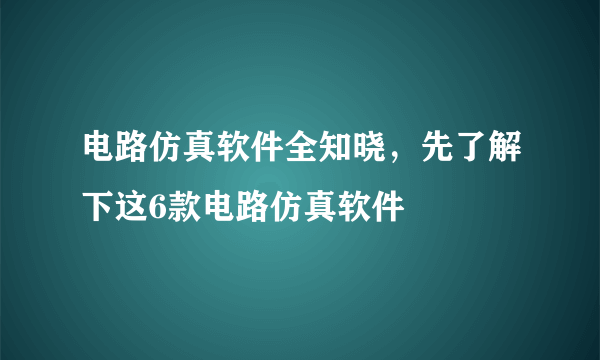 电路仿真软件全知晓，先了解下这6款电路仿真软件