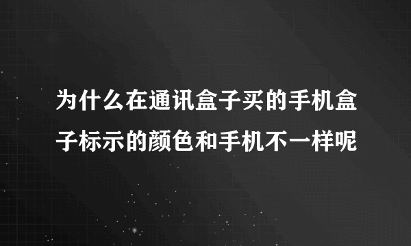 为什么在通讯盒子买的手机盒子标示的颜色和手机不一样呢