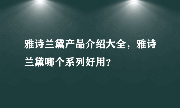 雅诗兰黛产品介绍大全，雅诗兰黛哪个系列好用？