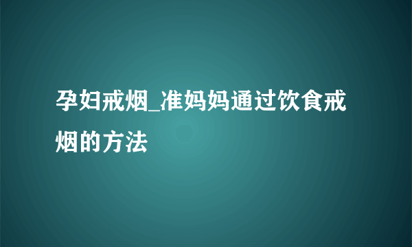 孕妇戒烟_准妈妈通过饮食戒烟的方法