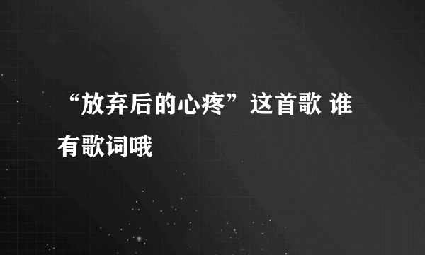 “放弃后的心疼”这首歌 谁有歌词哦