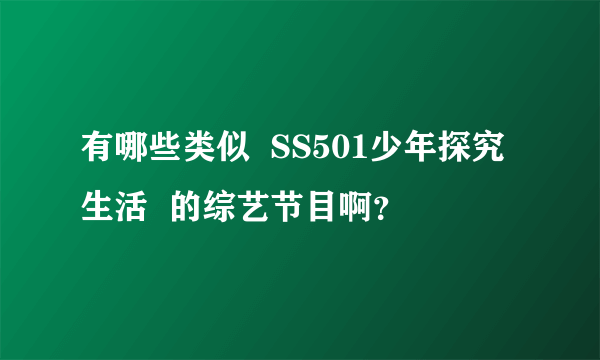 有哪些类似  SS501少年探究生活  的综艺节目啊？