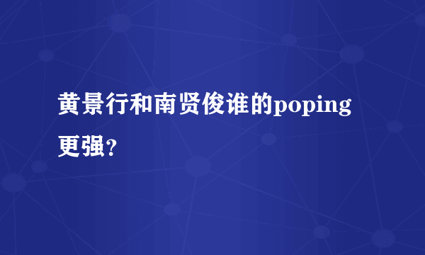 黄景行和南贤俊谁的poping更强？